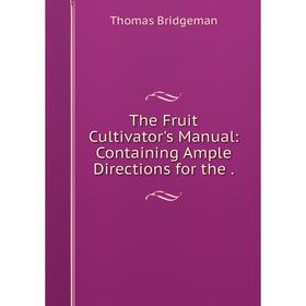 

Книга The Fruit Cultivator's Manual: Containing Ample Directions for the.