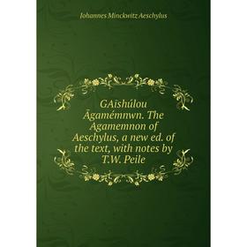 

Книга GAīshúlou Āgamémnwn. The Agamemnon of Aeschylus, a new ed. of the text, with notes by T. W. Peile