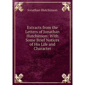 

Книга Extracts from the Letters of Jonathan Hutchinson: With Some Brief Notices of His Life and Character