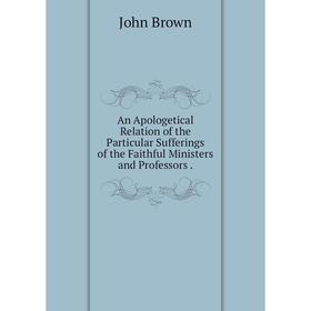 

Книга An Apologetical Relation of the Particular Sufferings of the Faithful Ministers and Professors.