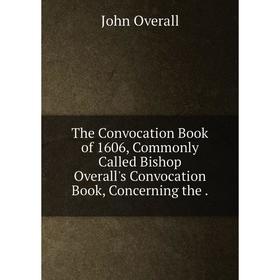 

Книга The Convocation Book of 1606, Commonly Called Bishop Overall's Convocation Book, Concerning the.
