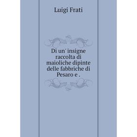 

Книга Di un' insigne raccolta di maioliche dipinte delle fabbriche di Pesaro e.
