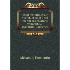 

Книга Essai historique sur Yvetot, et coup d'œil jeté sur ses environs, Valmont, S. -Wandrille, Caudebec