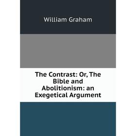 

Книга The Contrast: Or, The Bible and Abolitionism: an Exegetical Argument