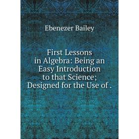 

Книга First Lessons in Algebra: Being an Easy Introduction to that Science; Designed for the Use of.