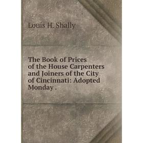 

Книга The Book of Prices of the House Carpenters and Joiners of the City of Cincinnati: Adopted Monday.