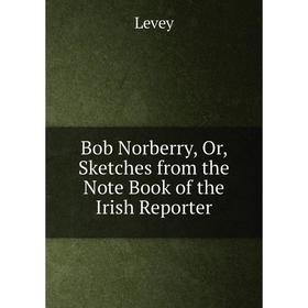 

Книга Bob Norberry, Or, Sketches from the Note Book of the Irish Reporter