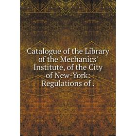 

Книга Catalogue of the Library of the Mechanics' Institute, of the City of New-York: Regulations of.