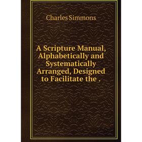 

Книга A Scripture Manual, Alphabetically and Systematically Arranged, Designed to Facilitate the.