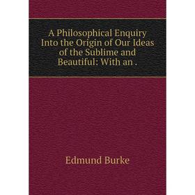 

Книга A Philosophical Enquiry Into the Origin of Our Ideas of the Sublime and Beautiful: With an.