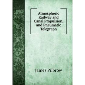 

Книга Atmospheric Railway and Canal Propulsion, and Pneumatic Telegraph