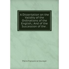 

Книга A Dissertation on the Validity of the Ordinations of the English,: And of the Succession of the.