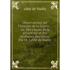 

Книга Observations sur l'histoire de la Grèece: ou, Des causes de la prospérité et des malheurs des Grecs Par M l'abbé de Mably