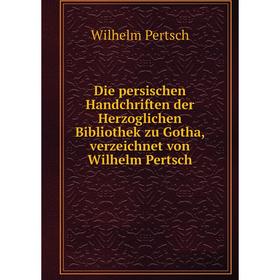 

Книга Die persischen Handchriften der Herzoglichen Bibliothek zu Gotha, verzeichnet von Wilhelm Pertsch