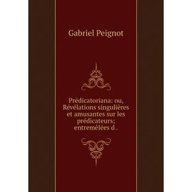 

Книга Prédicatoriana: ou, Révélations singulières et amusantes sur les prédicateurs; entremêlées d.