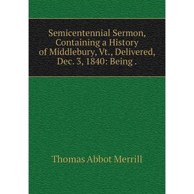 

Книга Semicentennial Sermon, Containing a History of Middlebury, Vt., Delivered, Dec. 3, 1840: Being.