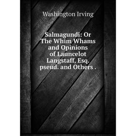 

Книга Salmagundi: Or The Whim Whams and Opinions of Launcelot Langstaff, Esq. pseud. and Others.