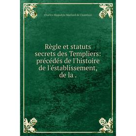 

Книга Règle et statuts secrets des Templiers: précédés de l'histoire de l'éstablissement, de la.