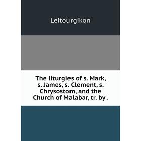 

Книга The liturgies of s. Mark, s. James, s. Clement, s. Chrysostom, and the Church of Malabar, tr. by.