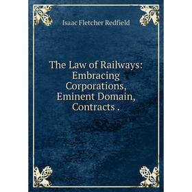 

Книга The Law of Railways: Embracing Corporations, Eminent Domain, Contracts.