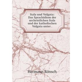 

Книга Itala und Vulgata: Das Sprachidiom der urchristlichen Itala und der katholischen Vulgata unter.