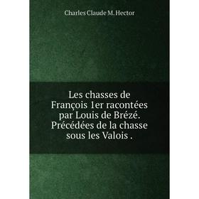 

Книга Les chasses de François 1er racontées par Louis de Brézé Précédées de la chasse sous les Valois