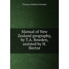 

Книга Manual of New Zealand geography, by TA Bowden, assisted by H Hector