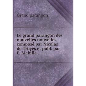 

Книга Le grand parangon des nouvelles nouvelles, composé par Nicolas de Troyes et publ par E Mabille