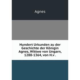 

Книга Hundert Urkunden zu der Geschichte der Königin Agnes, Wittwe von Ungarn, 1288-1364, von H. v.
