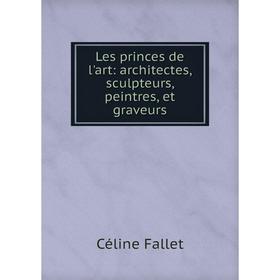 

Книга Les princes de l'art: architectes, sculpteurs, peintres, et graveurs