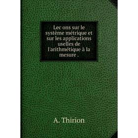 

Книга Lec̦ons sur le système métrique et sur les applications uselles de l'arithmétique à la mesure