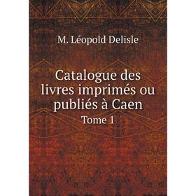

Книга Catalogue des livres imprimés ou publiés à Caen Tome 1
