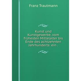 

Книга Kunst und Kunstgewerbe, vom frühesten Mittelalter bis Ende des achtzehnten Jahrhunderts