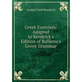 

Книга Greek Exercises: Adapted to Kendrick's Edition of Bullions's Greek Grammar