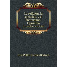 

Книга La religion, la sociedad, y el liberalsimo: Opúsculo filosófico-social