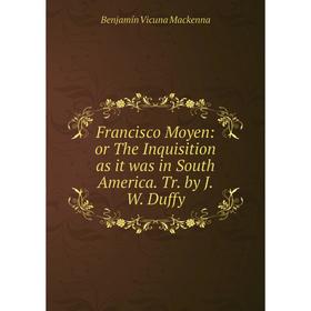 

Книга Francisco Moyen: or The Inquisition as it was in South America. Tr. by J. W. Duffy