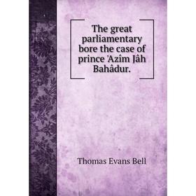 

Книга The great parliamentary bore the case of prince 'Azîm Jâh Bahâdur.
