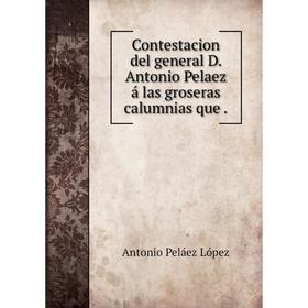 

Книга Contestacion del general D. Antonio Pelaez á las groseras calumnias que.
