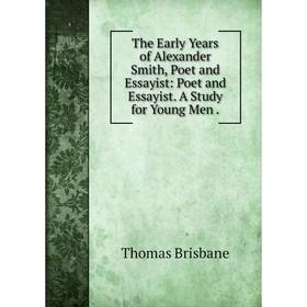 

Книга The Early Years of Alexander Smith, Poet and Essayist: Poet and Essayist. A Study for Young Men.