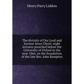 

Книга The divinity of Our Lord and Saviour Jesus Christ: eight lectures preached before the University of Oxford in the year 1866, on the foundation o