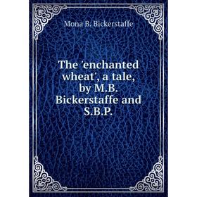 

Книга The 'enchanted wheat', a tale, by M. B. Bickerstaffe and S. B. P.
