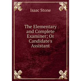 

Книга The Elementary and Complete Examiner; Or Candidate's Assistant