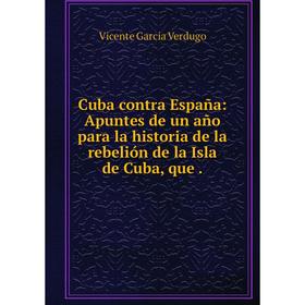 

Книга Cuba contra España: Apuntes de un año para la historia de la rebelión de la Isla de Cuba, que.