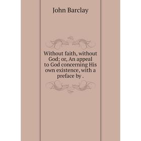 

Книга Without faith, without God; or, An appeal to God concerning His own existence, with a preface by.