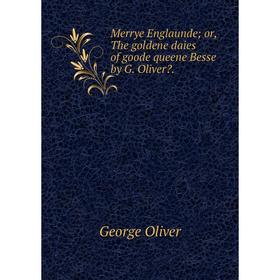 

Книга Merrye Englaunde; or the goldene daies of goode queene Besse by G Oliver