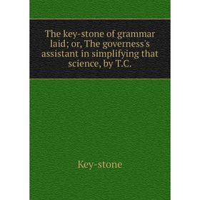 

Книга The key-stone of grammar laid; or, The governess's assistant in simplifying that science, by T. C.