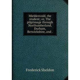 

Книга Mieldenvold, the student; or the pilgrimage through Northumberland, Durham, Berwickshire, and