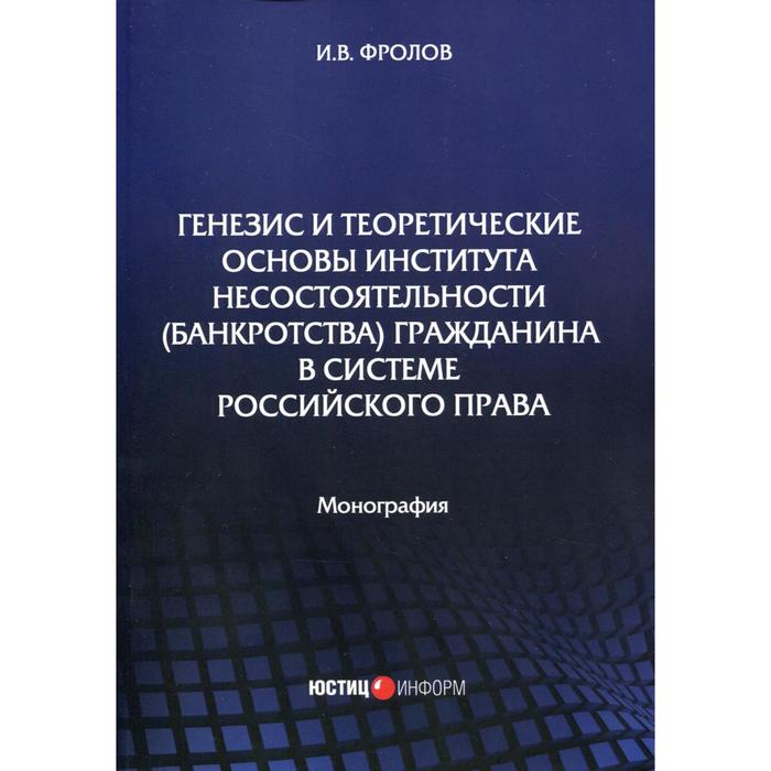 

Генезис и теоретические основы института несостоятельности (банкротства) гражданина в системе российского права: монография . Фролов И. В.