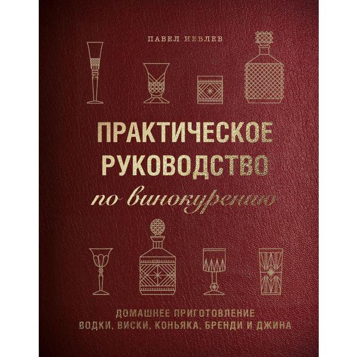 иевлев павел сергеевич практическое руководство по винокурению домашнее приготовление водки виски коньяка бренди и джина Практическое руководство по винокурению. Домашнее приготовление водки, виски, коньяка, бренди и джина