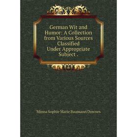 

Книга German Wit and Humor: A Collection from Various Sources Classified Under Appropriate Subject .